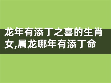 龙年有添丁之喜的生肖女,属龙哪年有添丁命