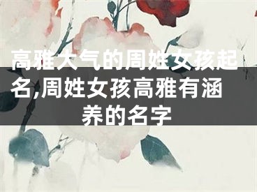 高雅大气的周姓女孩起名,周姓女孩高雅有涵养的名字