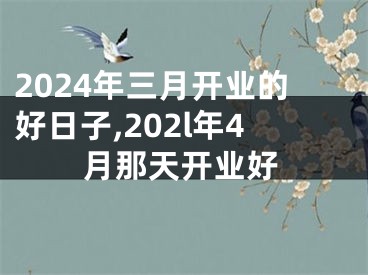 2024年三月开业的好日子,202l年4月那天开业好