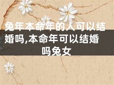 兔年本命年的人可以结婚吗,本命年可以结婚吗兔女