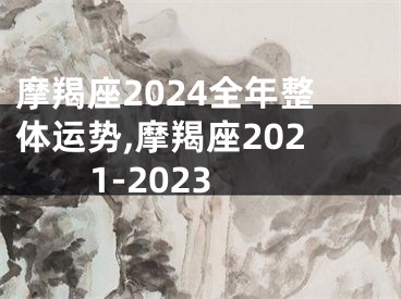 摩羯座2024全年整体运势,摩羯座2021-2023