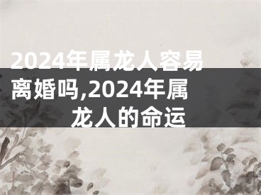 2024年属龙人容易离婚吗,2024年属龙人的命运