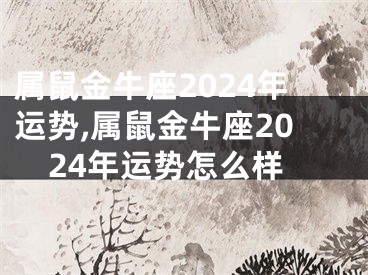 属鼠金牛座2024年运势,属鼠金牛座2024年运势怎么样