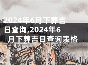 2024年6月下葬吉日查询,2024年6月下葬吉日查询表格