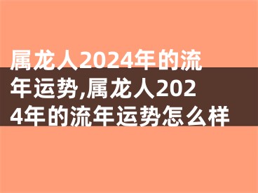 属龙人2024年的流年运势,属龙人2024年的流年运势怎么样