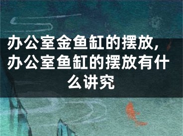 办公室金鱼缸的摆放,办公室鱼缸的摆放有什么讲究