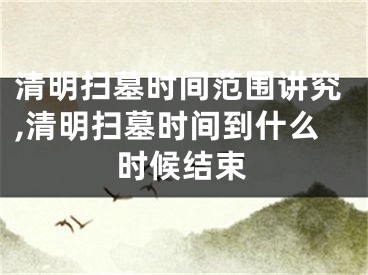 清明扫墓时间范围讲究,清明扫墓时间到什么时候结束