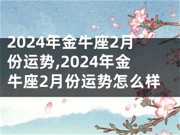 2024年金牛座2月份运势,2024年金牛座2月份运势怎么样