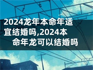 2024龙年本命年适宜结婚吗,2024本命年龙可以结婚吗