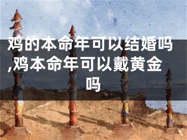 鸡的本命年可以结婚吗,鸡本命年可以戴黄金吗