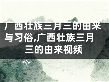 广西壮族三月三的由来与习俗,广西壮族三月三的由来视频