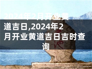 2024年2月开业黄道吉日,2024年2月开业黄道吉日吉时查询