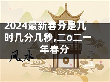 2024最新春分是几时几分几秒,二o二一年春分