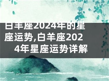 白羊座2024年的星座运势,白羊座2024年星座运势详解