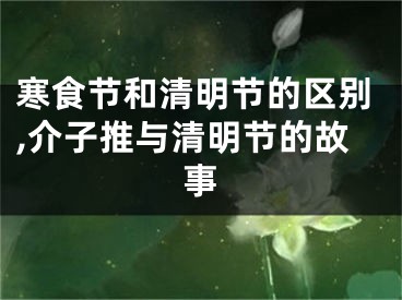 寒食节和清明节的区别,介子推与清明节的故事