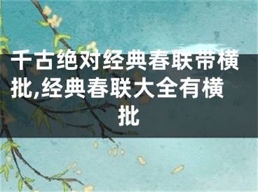 千古绝对经典春联带横批,经典春联大全有横批