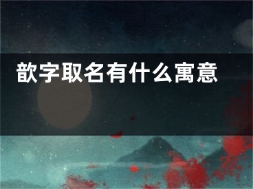  歆字取名有什么寓意 