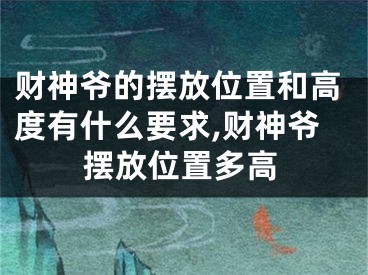 财神爷的摆放位置和高度有什么要求,财神爷摆放位置多高