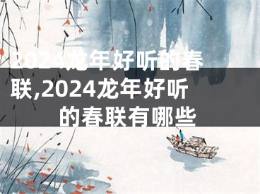 2024龙年好听的春联,2024龙年好听的春联有哪些