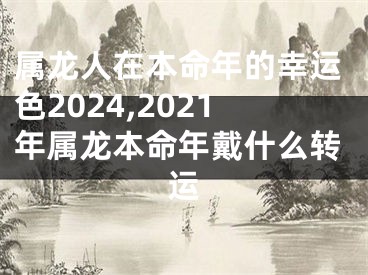 属龙人在本命年的幸运色2024,2021年属龙本命年戴什么转运