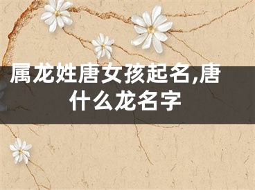 属龙姓唐女孩起名,唐什么龙名字