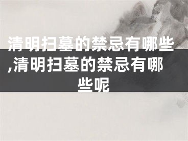 清明扫墓的禁忌有哪些,清明扫墓的禁忌有哪些呢