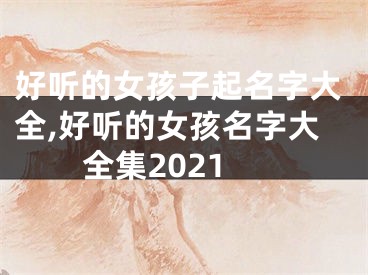 好听的女孩子起名字大全,好听的女孩名字大全集2021