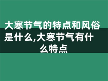 大寒节气的特点和风俗是什么,大寒节气有什么特点