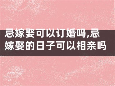 忌嫁娶可以订婚吗,忌嫁娶的日子可以相亲吗