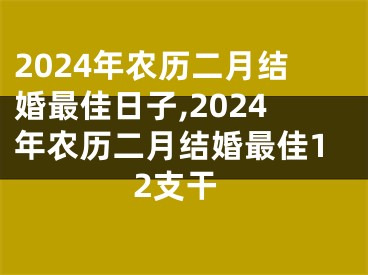 2024年农历二月结婚最佳日子,2024年农历二月结婚最佳12支干