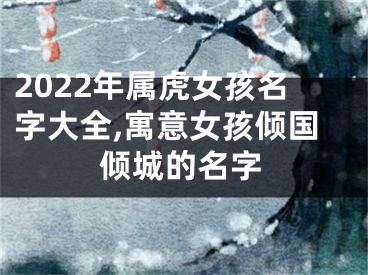 2022年属虎女孩名字大全,寓意女孩倾国倾城的名字