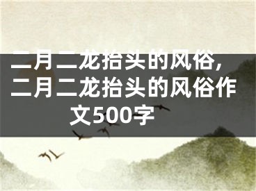 二月二龙抬头的风俗,二月二龙抬头的风俗作文500字