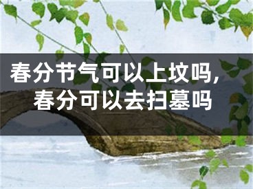 春分节气可以上坟吗,春分可以去扫墓吗