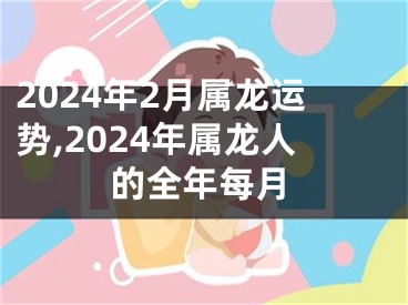 2024年2月属龙运势,2024年属龙人的全年每月