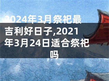 2024年3月祭祀最吉利好日子,2021年3月24日适合祭祀吗