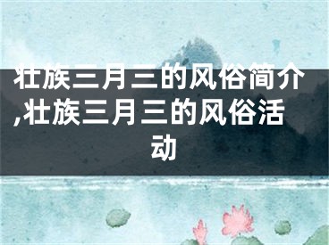 壮族三月三的风俗简介,壮族三月三的风俗活动