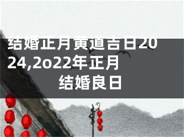 结婚正月黄道吉日2024,2o22年正月结婚良日