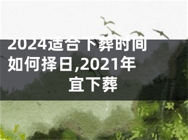 2024适合下葬时间如何择日,2021年宜下葬