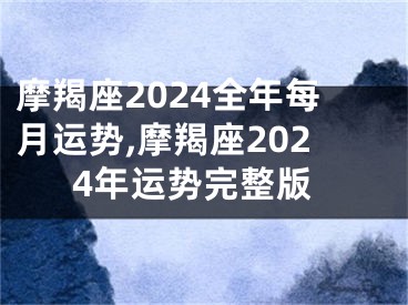 摩羯座2024全年每月运势,摩羯座2024年运势完整版