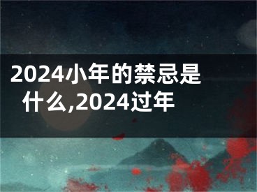 2024小年的禁忌是什么,2024过年