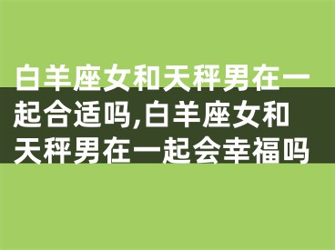 白羊座女和天秤男在一起合适吗,白羊座女和天秤男在一起会幸福吗