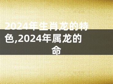 2024年生肖龙的特色,2024年属龙的命