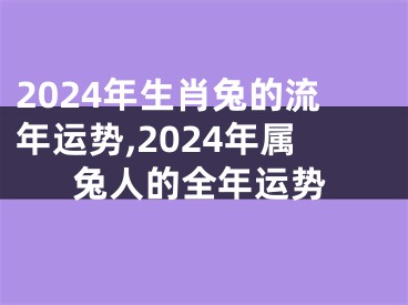 2024年生肖兔的流年运势,2024年属兔人的全年运势