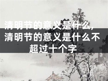 清明节的意义是什么,清明节的意义是什么不超过十个字