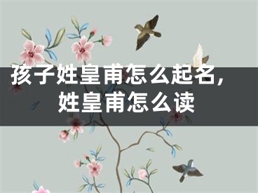 孩子姓皇甫怎么起名,姓皇甫怎么读