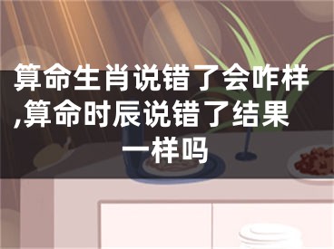 算命生肖说错了会咋样,算命时辰说错了结果一样吗