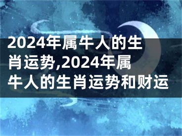 2024年属牛人的生肖运势,2024年属牛人的生肖运势和财运