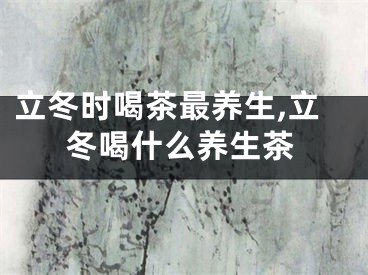 立冬时喝茶最养生,立冬喝什么养生茶