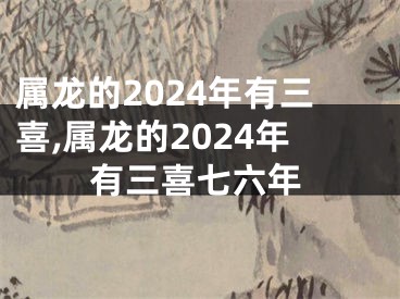 属龙的2024年有三喜,属龙的2024年有三喜七六年