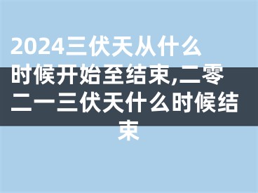 2024三伏天从什么时候开始至结束,二零二一三伏天什么时候结束